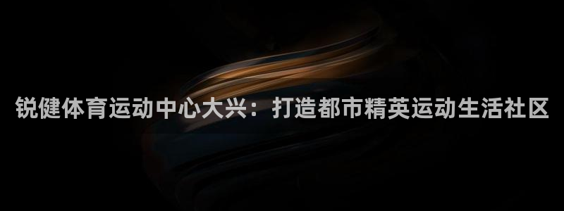 xc体育：锐健体育运动中心大兴：打造都市精英运动生活社区