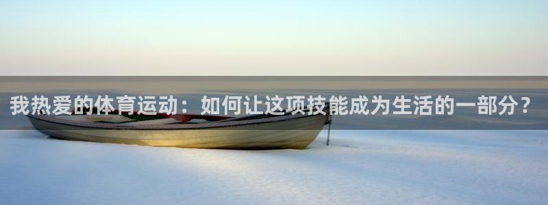 xc体育app官方网站：我热爱的体育运动：如何让这项技能成为生活的一部分？
