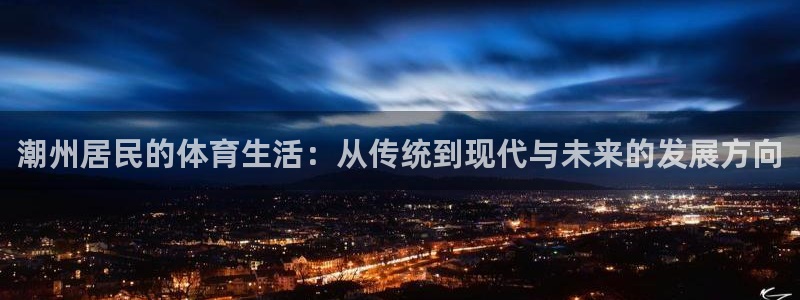 xc体育app官方网站：潮州居民的体育生活：从传统到现代与未来的发展方向