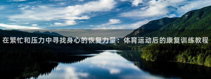 xc体育app官方网站：在繁忙和压力中寻找身心的恢复力量：体育运动后的康复训练教程