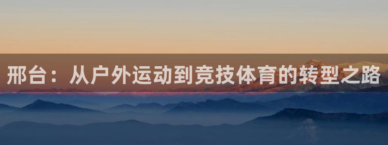 xc体育：邢台：从户外运动到竞技体育的转型之路